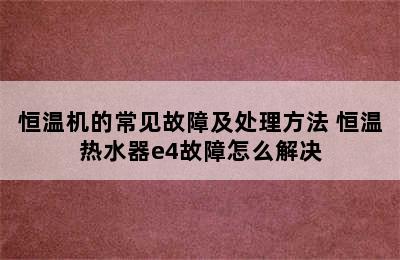 恒温机的常见故障及处理方法 恒温热水器e4故障怎么解决